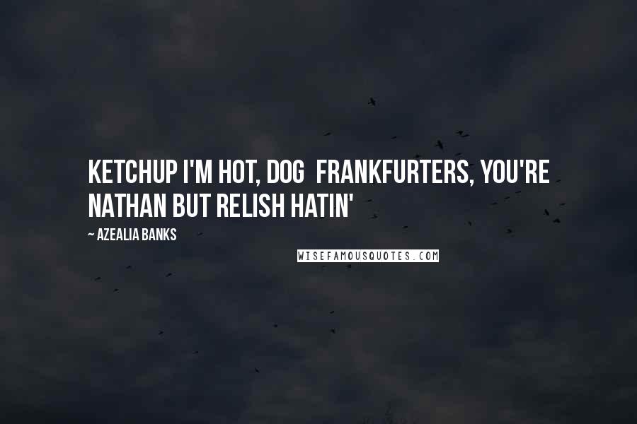 Azealia Banks Quotes: Ketchup I'm hot, dog Frankfurters, you're Nathan But relish hatin'