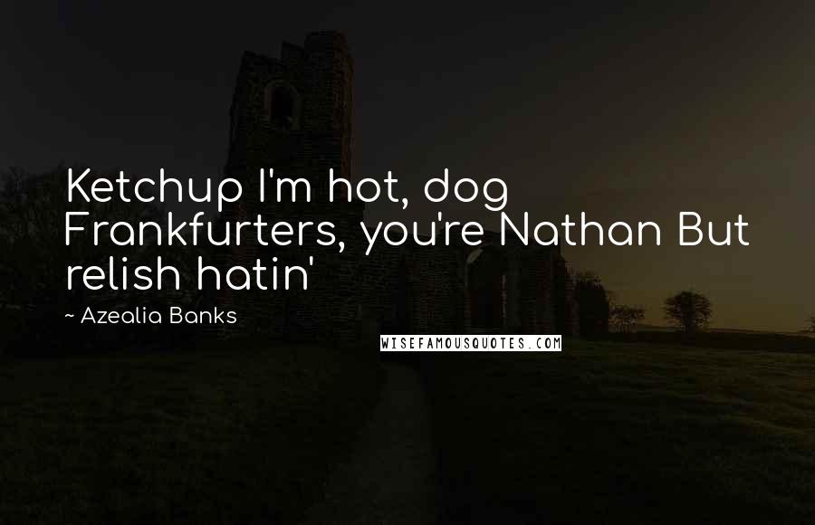 Azealia Banks Quotes: Ketchup I'm hot, dog Frankfurters, you're Nathan But relish hatin'