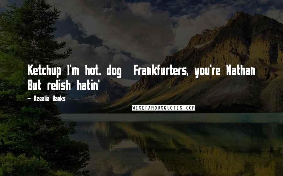 Azealia Banks Quotes: Ketchup I'm hot, dog Frankfurters, you're Nathan But relish hatin'