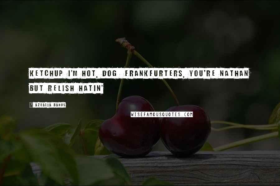 Azealia Banks Quotes: Ketchup I'm hot, dog Frankfurters, you're Nathan But relish hatin'