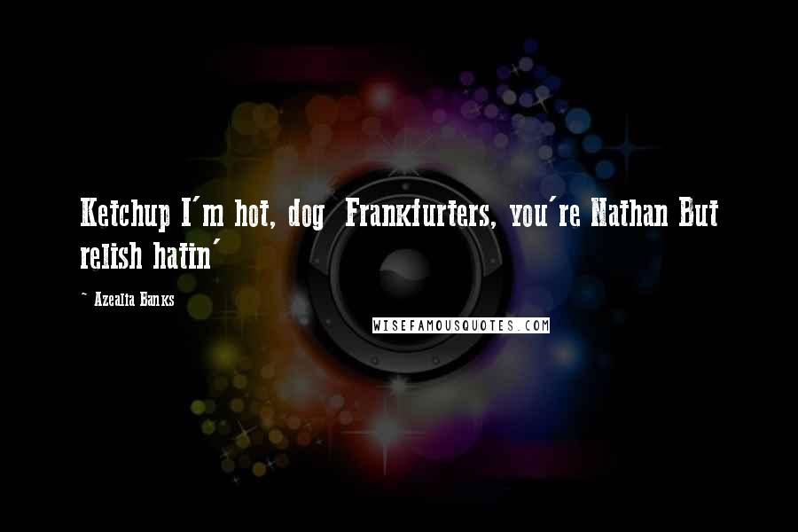 Azealia Banks Quotes: Ketchup I'm hot, dog Frankfurters, you're Nathan But relish hatin'