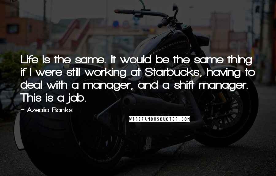 Azealia Banks Quotes: Life is the same. It would be the same thing if I were still working at Starbucks, having to deal with a manager, and a shift manager. This is a job.