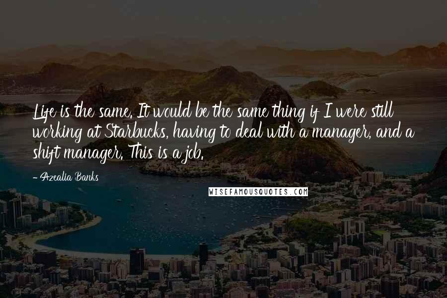 Azealia Banks Quotes: Life is the same. It would be the same thing if I were still working at Starbucks, having to deal with a manager, and a shift manager. This is a job.