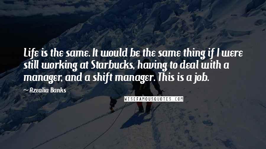 Azealia Banks Quotes: Life is the same. It would be the same thing if I were still working at Starbucks, having to deal with a manager, and a shift manager. This is a job.