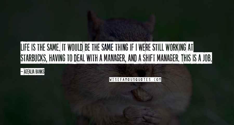 Azealia Banks Quotes: Life is the same. It would be the same thing if I were still working at Starbucks, having to deal with a manager, and a shift manager. This is a job.