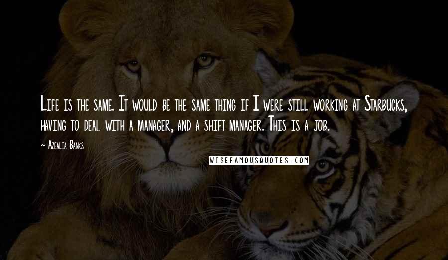 Azealia Banks Quotes: Life is the same. It would be the same thing if I were still working at Starbucks, having to deal with a manager, and a shift manager. This is a job.
