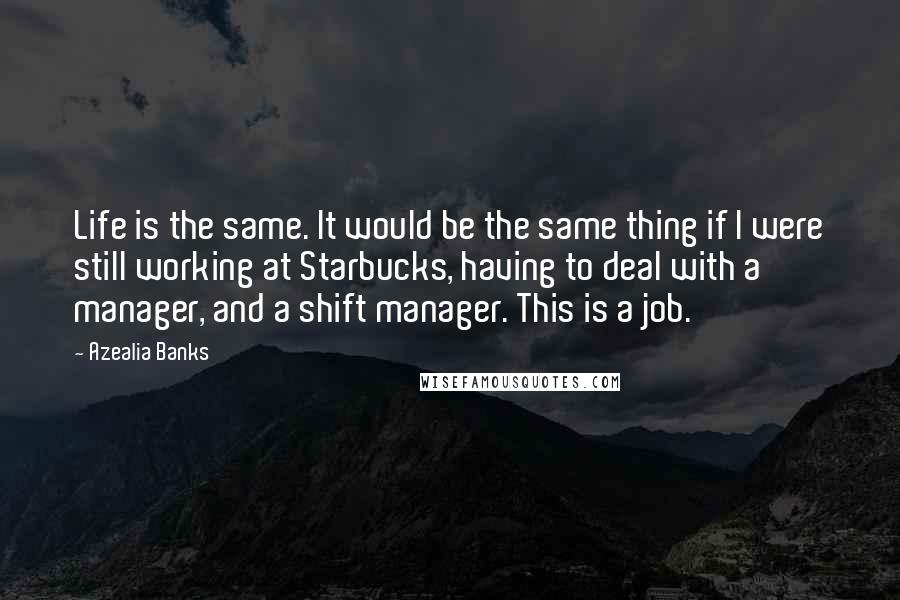 Azealia Banks Quotes: Life is the same. It would be the same thing if I were still working at Starbucks, having to deal with a manager, and a shift manager. This is a job.