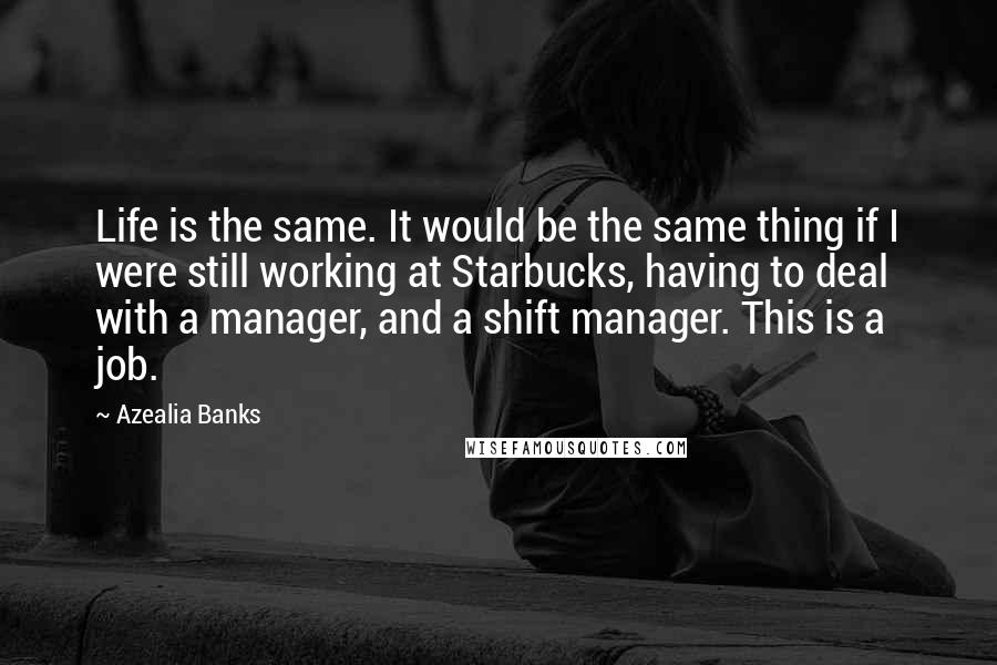 Azealia Banks Quotes: Life is the same. It would be the same thing if I were still working at Starbucks, having to deal with a manager, and a shift manager. This is a job.