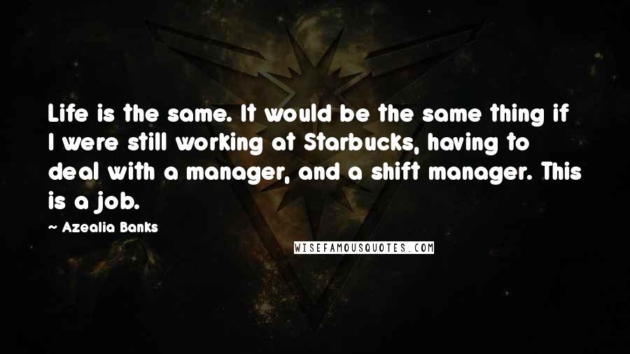 Azealia Banks Quotes: Life is the same. It would be the same thing if I were still working at Starbucks, having to deal with a manager, and a shift manager. This is a job.