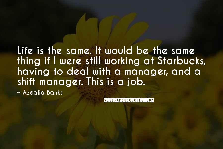 Azealia Banks Quotes: Life is the same. It would be the same thing if I were still working at Starbucks, having to deal with a manager, and a shift manager. This is a job.