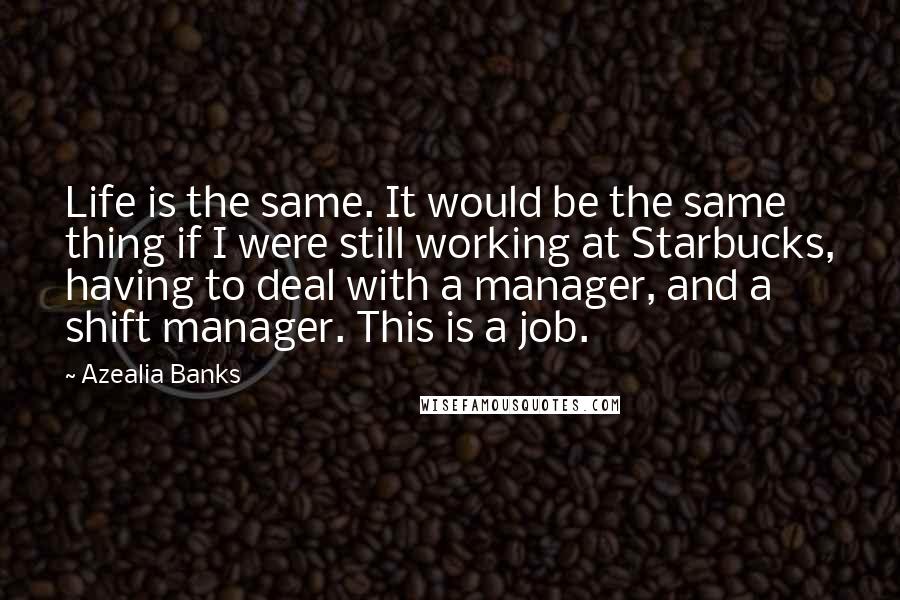 Azealia Banks Quotes: Life is the same. It would be the same thing if I were still working at Starbucks, having to deal with a manager, and a shift manager. This is a job.