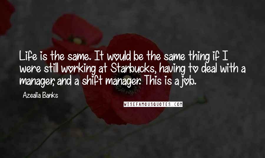 Azealia Banks Quotes: Life is the same. It would be the same thing if I were still working at Starbucks, having to deal with a manager, and a shift manager. This is a job.
