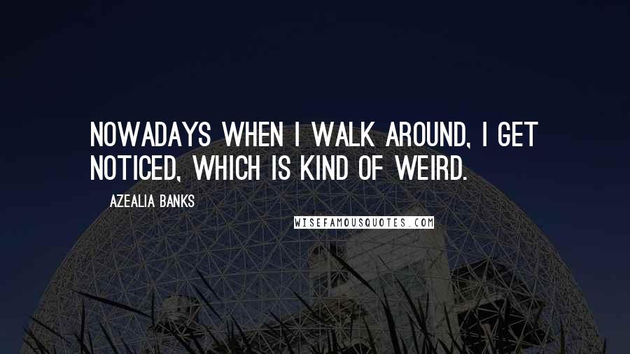 Azealia Banks Quotes: Nowadays when I walk around, I get noticed, which is kind of weird.