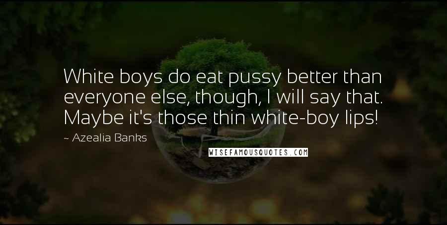 Azealia Banks Quotes: White boys do eat pussy better than everyone else, though, I will say that. Maybe it's those thin white-boy lips!