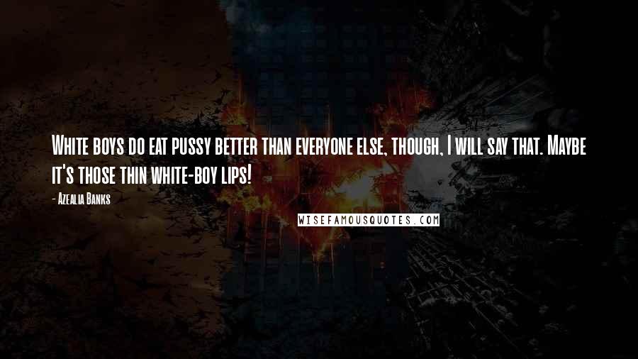 Azealia Banks Quotes: White boys do eat pussy better than everyone else, though, I will say that. Maybe it's those thin white-boy lips!