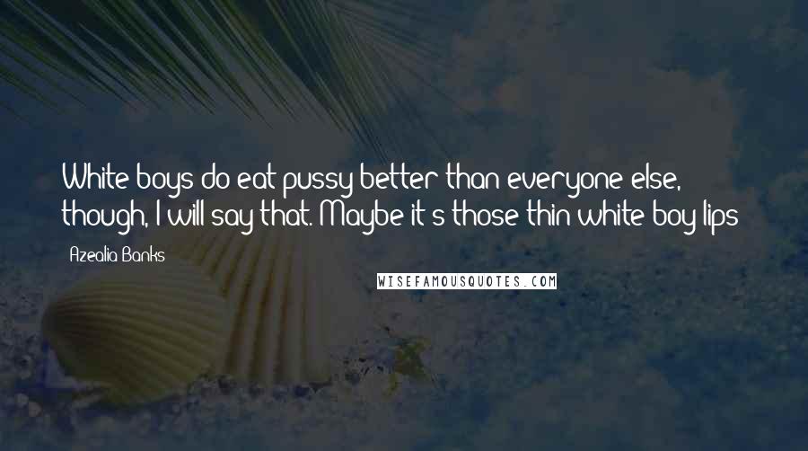 Azealia Banks Quotes: White boys do eat pussy better than everyone else, though, I will say that. Maybe it's those thin white-boy lips!