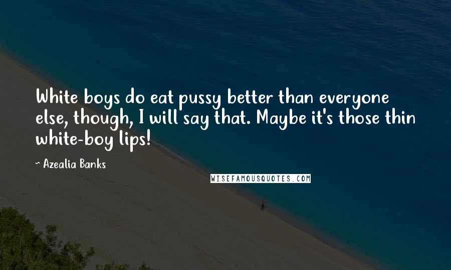 Azealia Banks Quotes: White boys do eat pussy better than everyone else, though, I will say that. Maybe it's those thin white-boy lips!