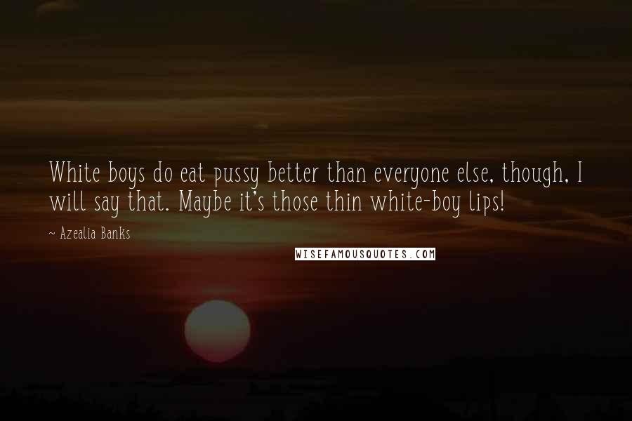 Azealia Banks Quotes: White boys do eat pussy better than everyone else, though, I will say that. Maybe it's those thin white-boy lips!