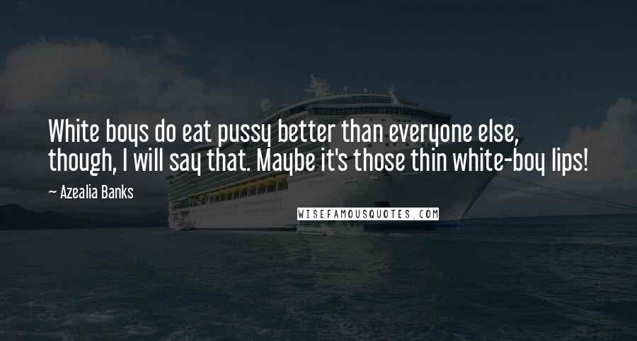 Azealia Banks Quotes: White boys do eat pussy better than everyone else, though, I will say that. Maybe it's those thin white-boy lips!