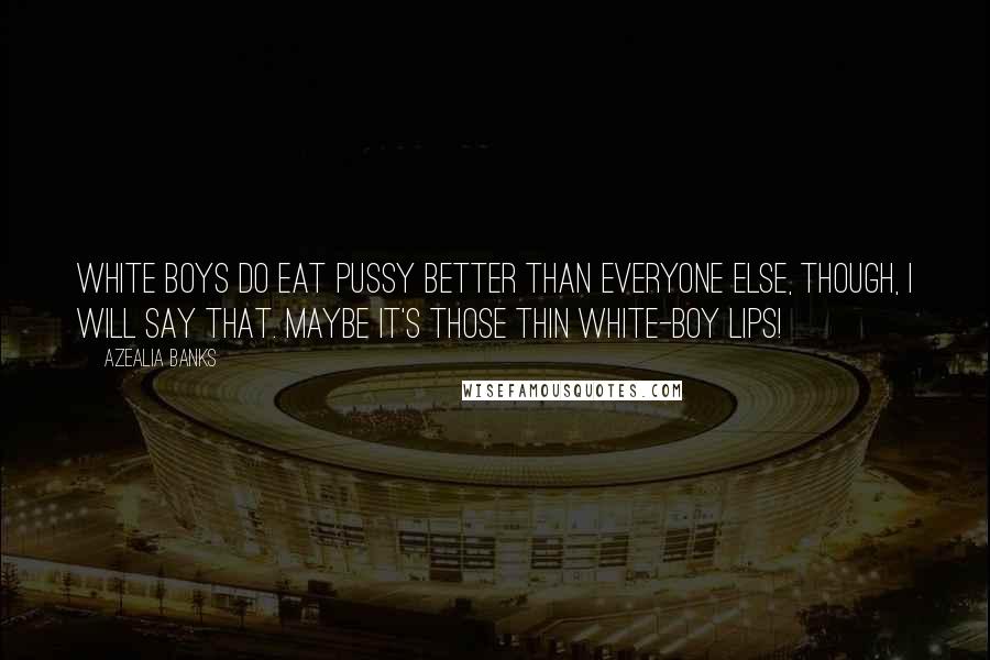 Azealia Banks Quotes: White boys do eat pussy better than everyone else, though, I will say that. Maybe it's those thin white-boy lips!