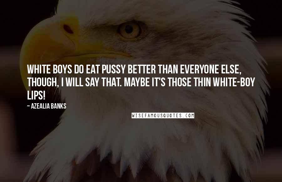 Azealia Banks Quotes: White boys do eat pussy better than everyone else, though, I will say that. Maybe it's those thin white-boy lips!