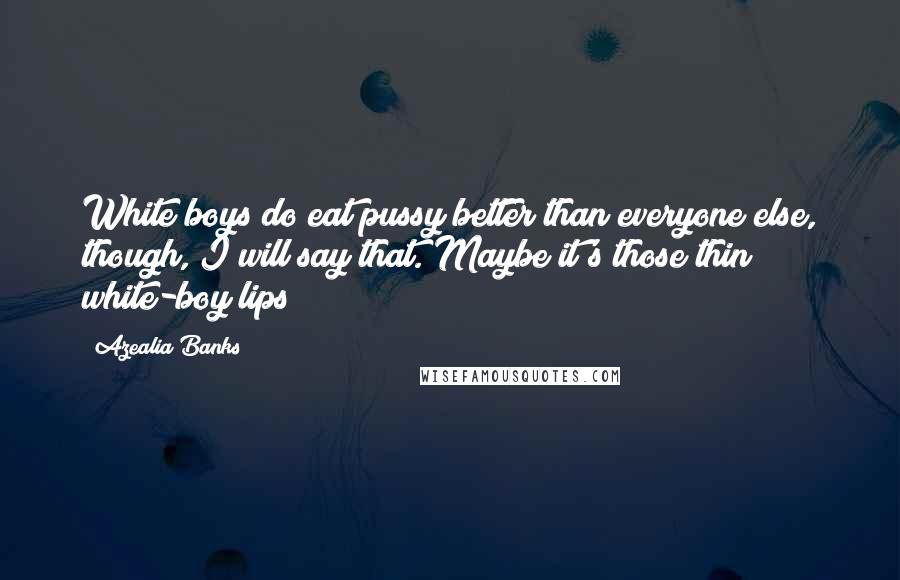 Azealia Banks Quotes: White boys do eat pussy better than everyone else, though, I will say that. Maybe it's those thin white-boy lips!