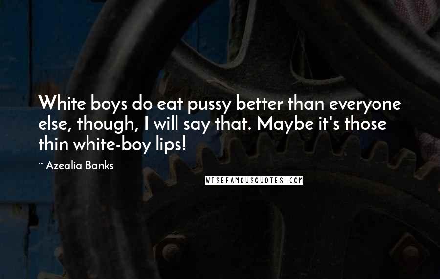 Azealia Banks Quotes: White boys do eat pussy better than everyone else, though, I will say that. Maybe it's those thin white-boy lips!