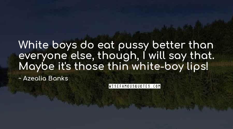 Azealia Banks Quotes: White boys do eat pussy better than everyone else, though, I will say that. Maybe it's those thin white-boy lips!
