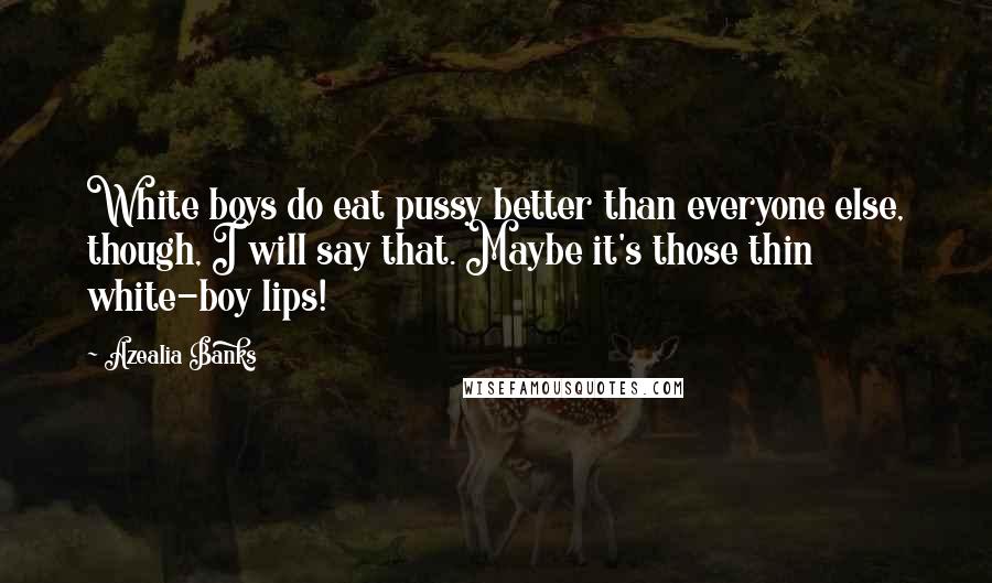 Azealia Banks Quotes: White boys do eat pussy better than everyone else, though, I will say that. Maybe it's those thin white-boy lips!