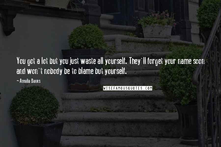 Azealia Banks Quotes: You got a lot but you just waste all yourself. They'll forget your name soon and won't nobody be to blame but yourself.