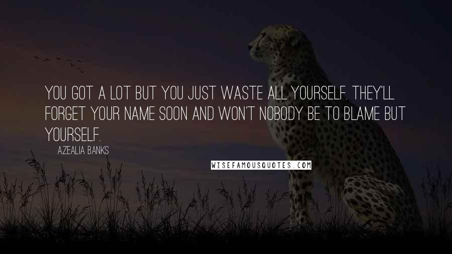 Azealia Banks Quotes: You got a lot but you just waste all yourself. They'll forget your name soon and won't nobody be to blame but yourself.