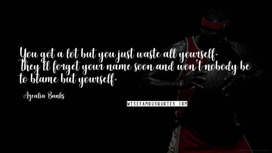 Azealia Banks Quotes: You got a lot but you just waste all yourself. They'll forget your name soon and won't nobody be to blame but yourself.