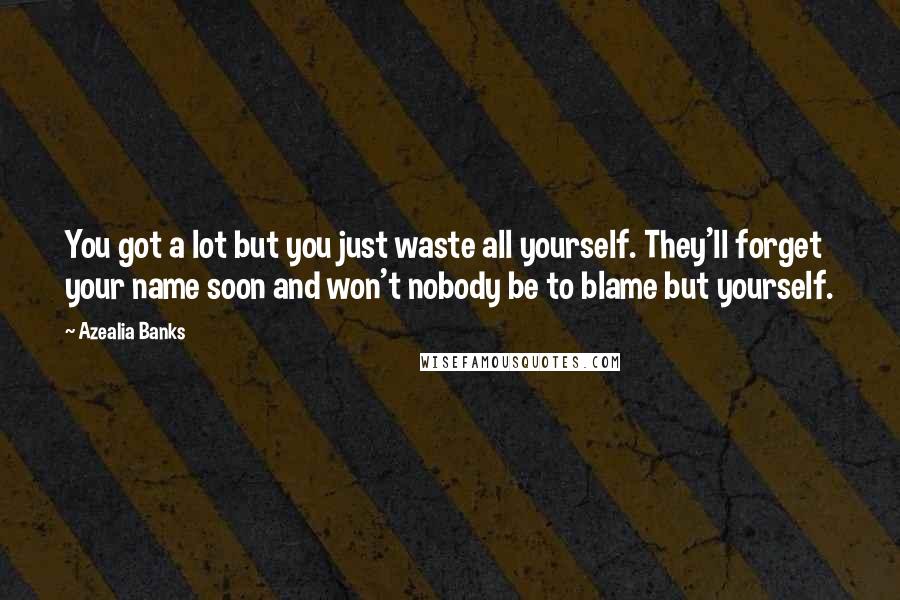 Azealia Banks Quotes: You got a lot but you just waste all yourself. They'll forget your name soon and won't nobody be to blame but yourself.