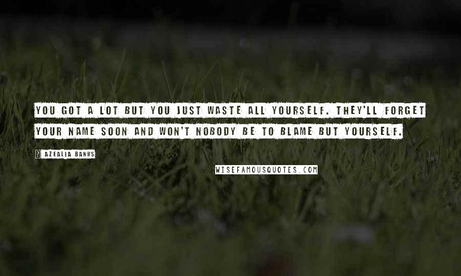 Azealia Banks Quotes: You got a lot but you just waste all yourself. They'll forget your name soon and won't nobody be to blame but yourself.