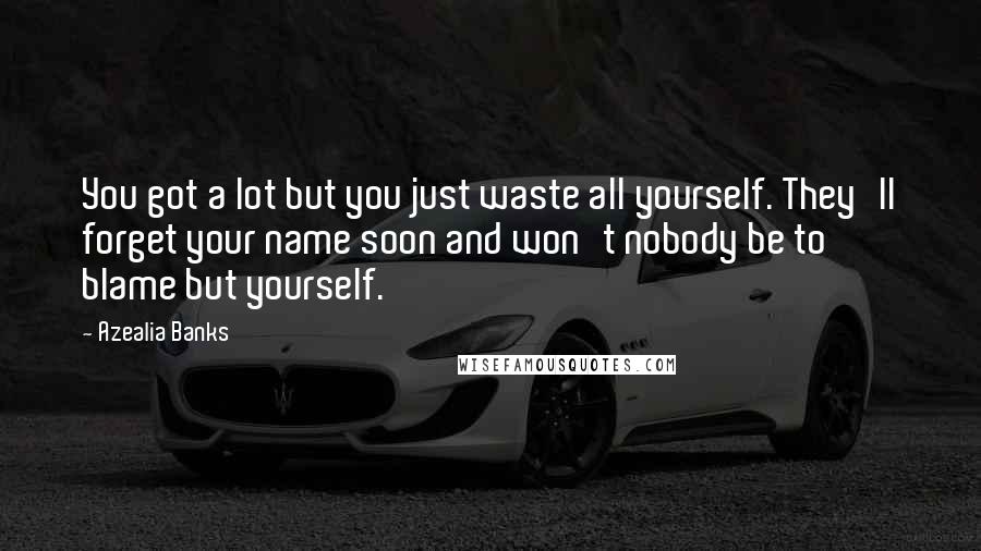 Azealia Banks Quotes: You got a lot but you just waste all yourself. They'll forget your name soon and won't nobody be to blame but yourself.