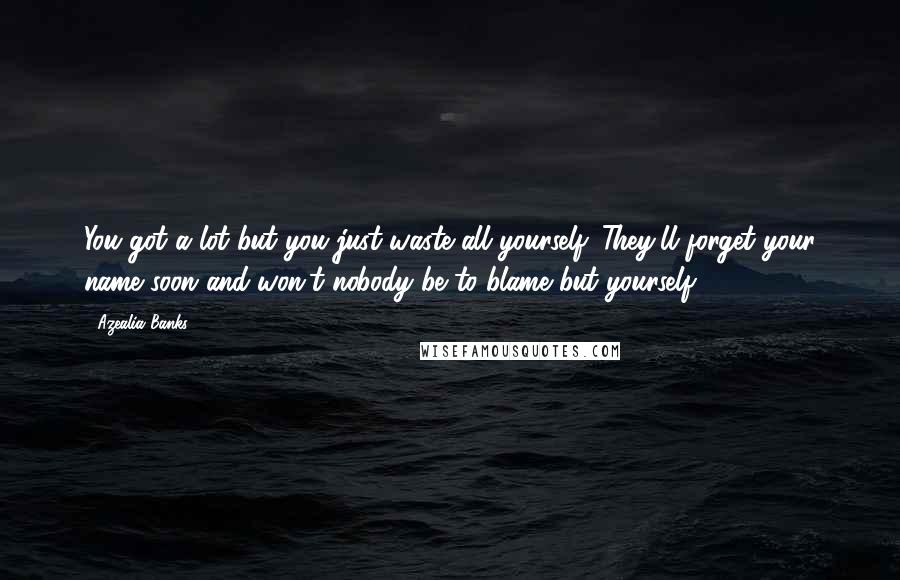 Azealia Banks Quotes: You got a lot but you just waste all yourself. They'll forget your name soon and won't nobody be to blame but yourself.