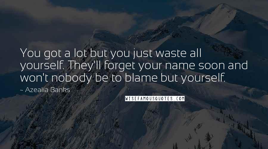 Azealia Banks Quotes: You got a lot but you just waste all yourself. They'll forget your name soon and won't nobody be to blame but yourself.