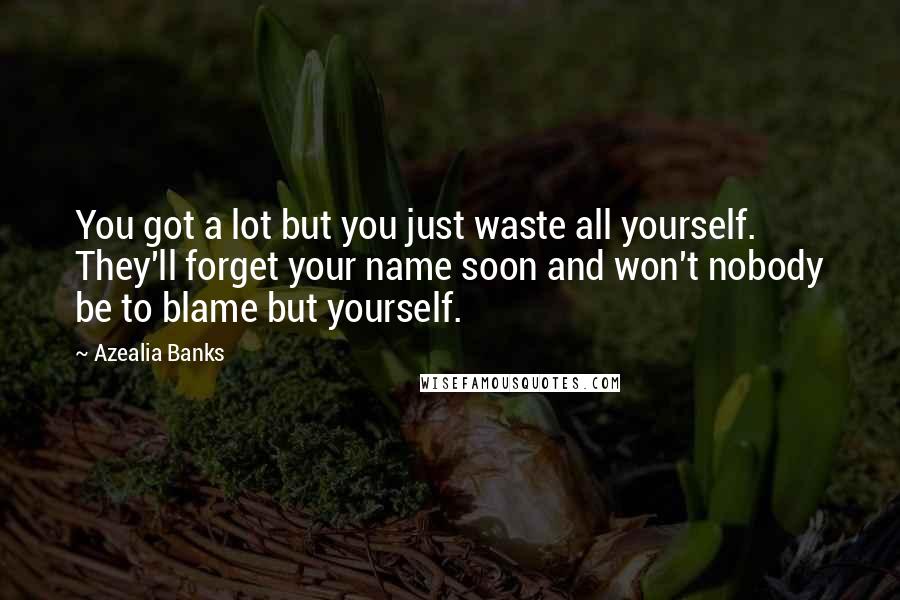 Azealia Banks Quotes: You got a lot but you just waste all yourself. They'll forget your name soon and won't nobody be to blame but yourself.