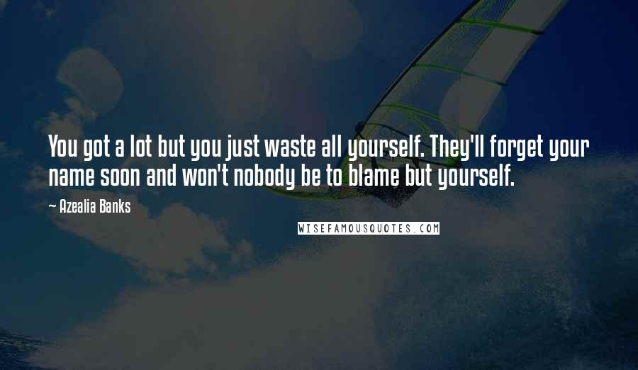 Azealia Banks Quotes: You got a lot but you just waste all yourself. They'll forget your name soon and won't nobody be to blame but yourself.