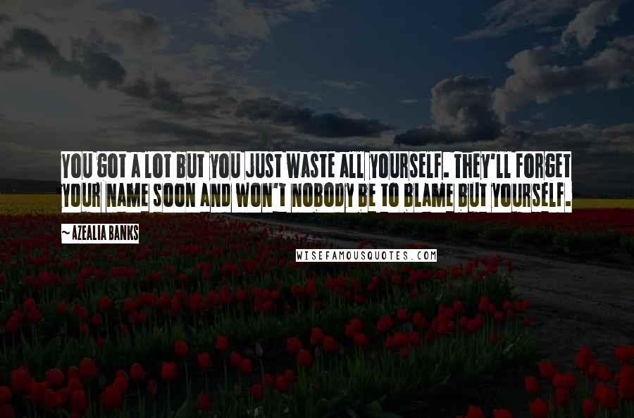 Azealia Banks Quotes: You got a lot but you just waste all yourself. They'll forget your name soon and won't nobody be to blame but yourself.