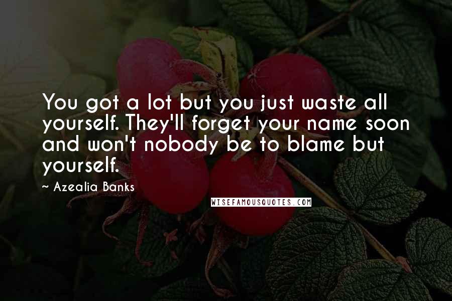 Azealia Banks Quotes: You got a lot but you just waste all yourself. They'll forget your name soon and won't nobody be to blame but yourself.