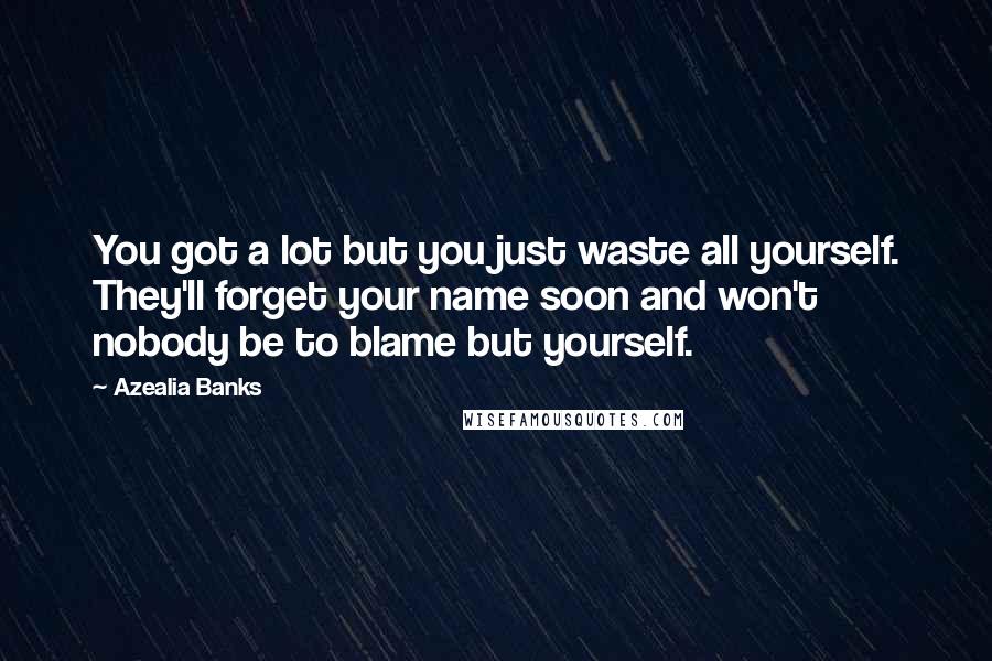 Azealia Banks Quotes: You got a lot but you just waste all yourself. They'll forget your name soon and won't nobody be to blame but yourself.