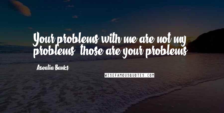 Azealia Banks Quotes: Your problems with me are not my problems, those are your problems.