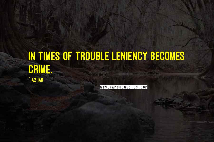 Azhar Quotes: In times of trouble leniency becomes crime.