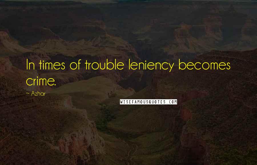 Azhar Quotes: In times of trouble leniency becomes crime.