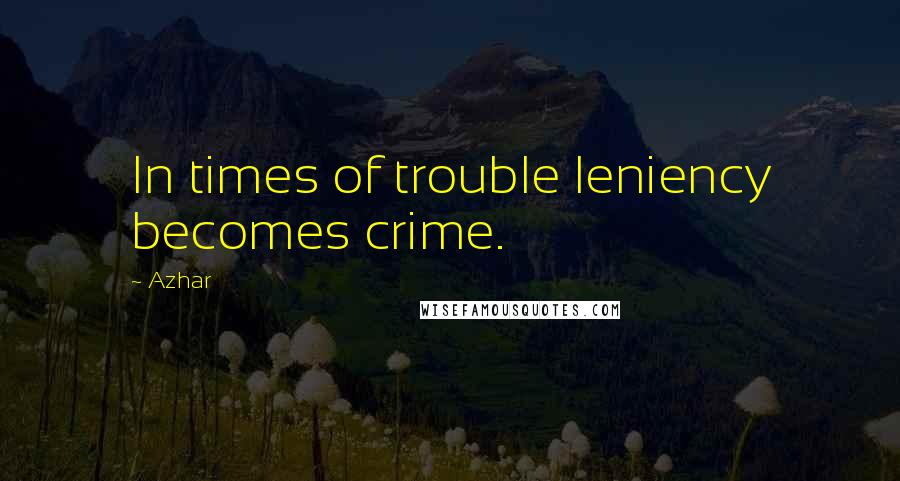 Azhar Quotes: In times of trouble leniency becomes crime.