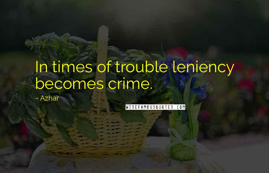 Azhar Quotes: In times of trouble leniency becomes crime.