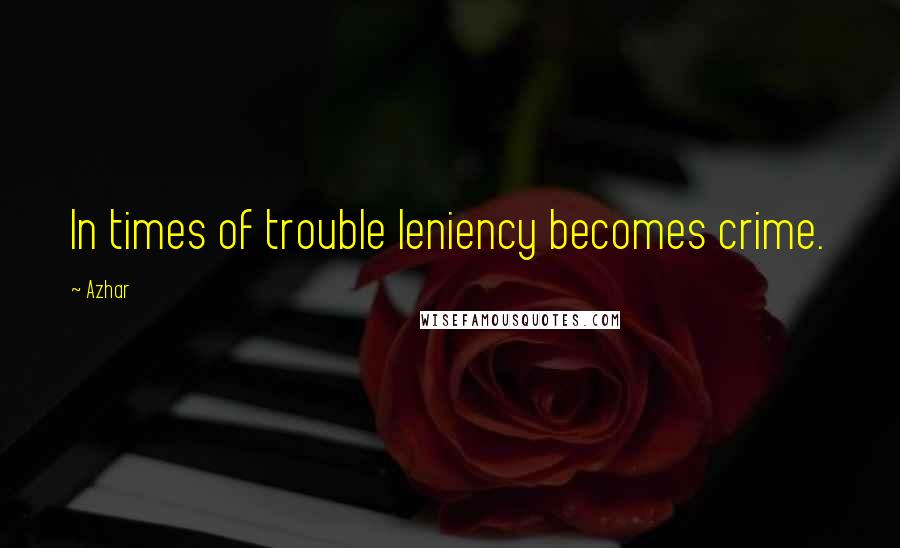 Azhar Quotes: In times of trouble leniency becomes crime.