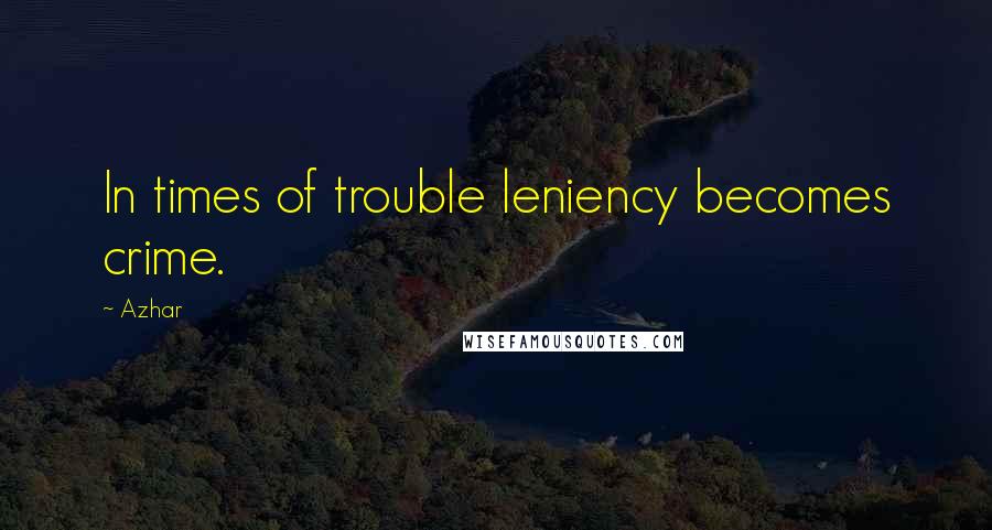 Azhar Quotes: In times of trouble leniency becomes crime.