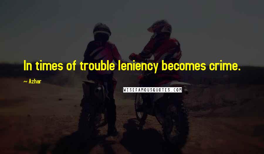 Azhar Quotes: In times of trouble leniency becomes crime.